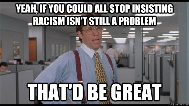 Yeah, if you could all stop insisting racism isn't still a problem That'd be great  Office Space Lumbergh HD