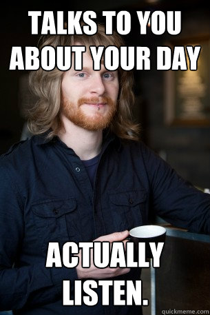 Talks to you about your day Actually listen.  Good Guy Barista