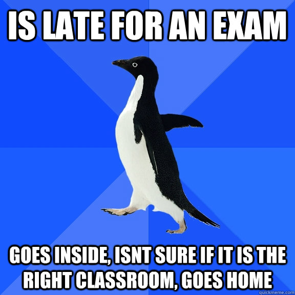 is late for an exam goes inside, isnt sure if it is the right classroom, goes home  Socially Awkward Penguin