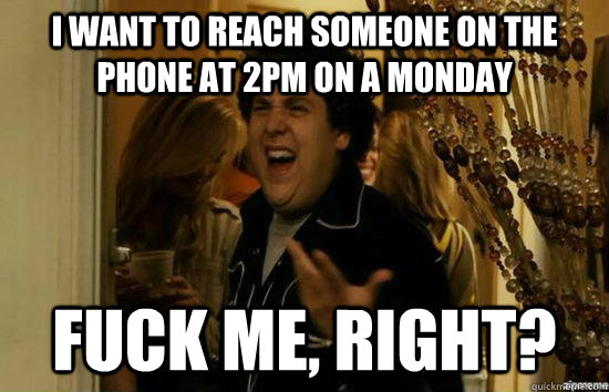 I want to reach someone on the phone at 2PM on a Monday fuck me, right?  fuckmeright
