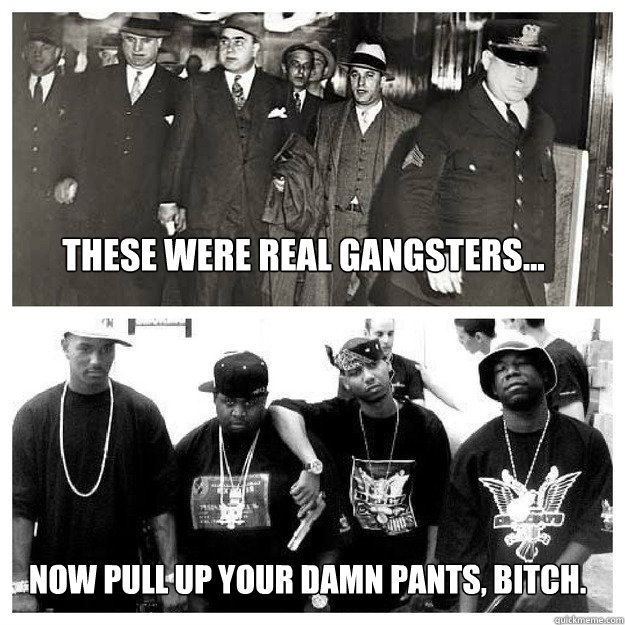 These were real gangsters... Now pull up your damn pants, bitch.  - These were real gangsters... Now pull up your damn pants, bitch.   Real gangsters