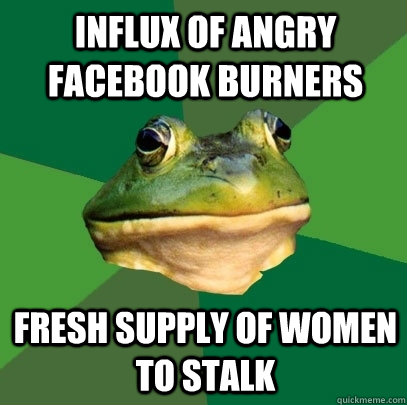influx of angry facebook burners fresh supply of women to stalk  Foul Bachelor Frog