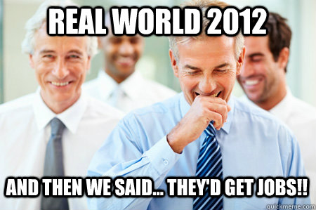 Real World 2012 And then we said... they'd get jobs!! - Real World 2012 And then we said... they'd get jobs!!  Laughing Businessmen