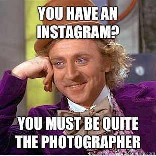 You have an instagram? You must be quite the photographer   Condescending Wonka
