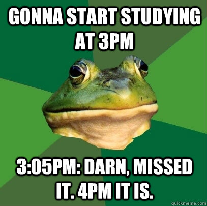 Gonna start studying at 3PM 3:05PM: Darn, missed it. 4pm it is.  Foul Bachelor Frog