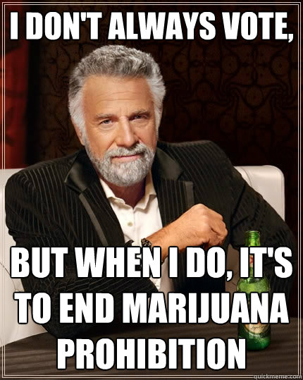 I don't always vote,
 But when I do, it's to end marijuana prohibition  The Most Interesting Man In The World