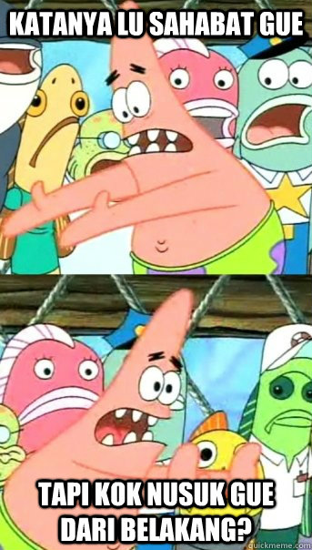 KATANYA LU SAHABAT GUE TAPI KOK NUSUK GUE DARI BELAKANG?  Push it somewhere else Patrick