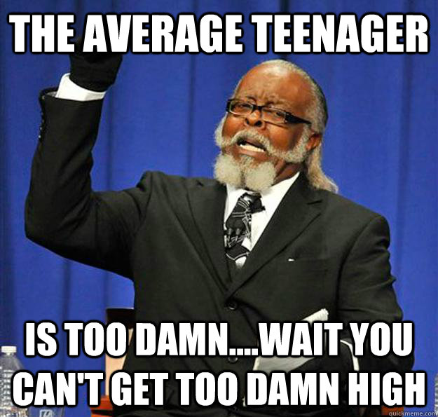 The average teenager Is too damn....wait you can't get too damn high  Jimmy McMillan