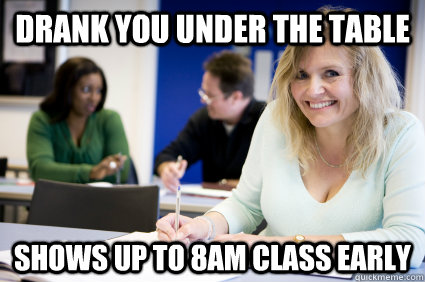 drank you under the table shows up to 8am class early  Middle-aged nontraditional college student