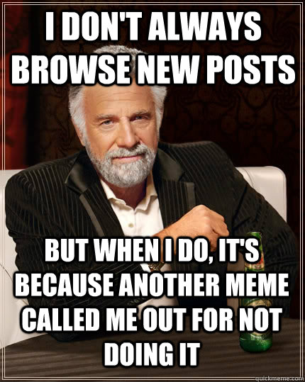 I don't always browse new posts But when I do, it's because another meme called me out for not doing it  The Most Interesting Man In The World