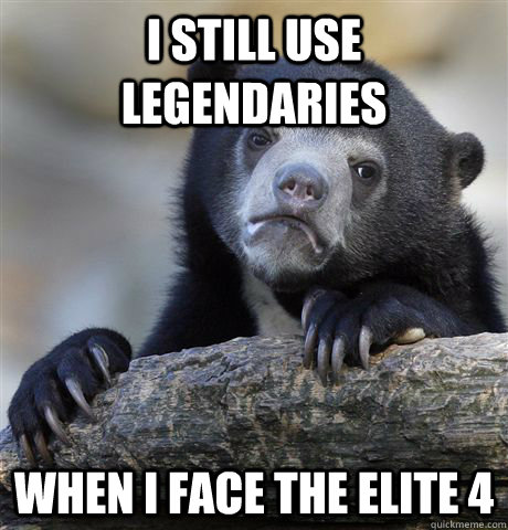 I still use legendaries when I face the Elite 4  Confession Bear