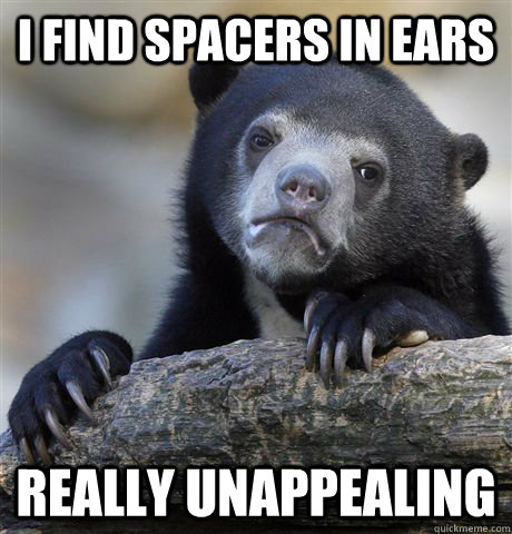 I find spacers in ears Really unappealing  Confession Bear