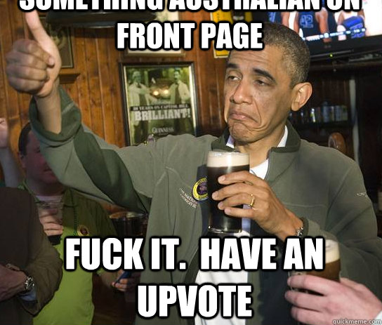 something australian on front page Fuck it.  have an upvote  Upvoting Obama