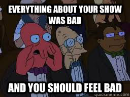 Everything about your show was bad and you should feel bad  Zoidberg