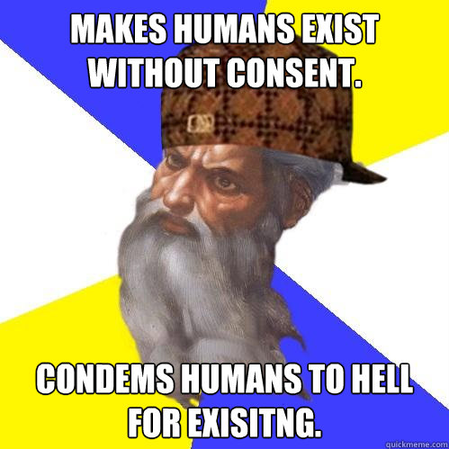 Makes humans exist
without consent. Condems humans to hell for exisitng. - Makes humans exist
without consent. Condems humans to hell for exisitng.  Scumbag God is an SBF