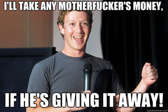 I'll take any motherfucker's money, if he's giving it away! - I'll take any motherfucker's money, if he's giving it away!  Scumbag Zuckerberg