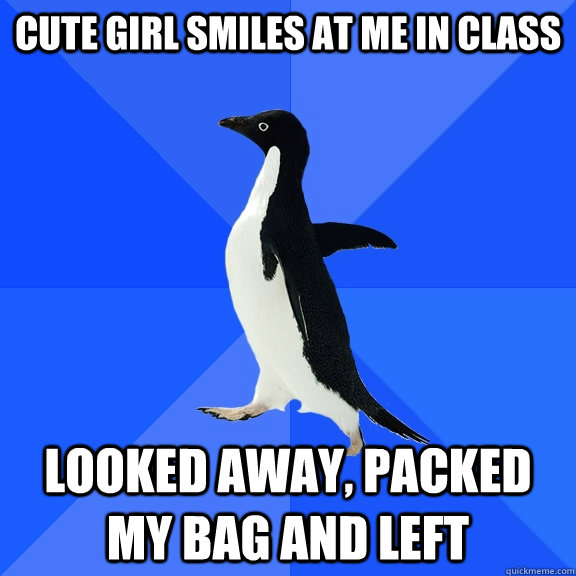 cute girl smiles at me in class  looked away, packed my bag and left  Socially Awkward Penguin