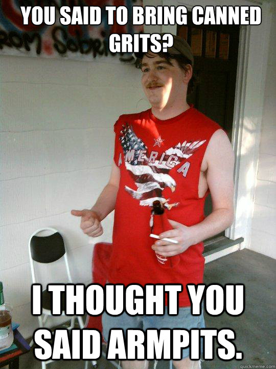 You said to bring canned grits? I thought you said armpits.  Redneck Randal