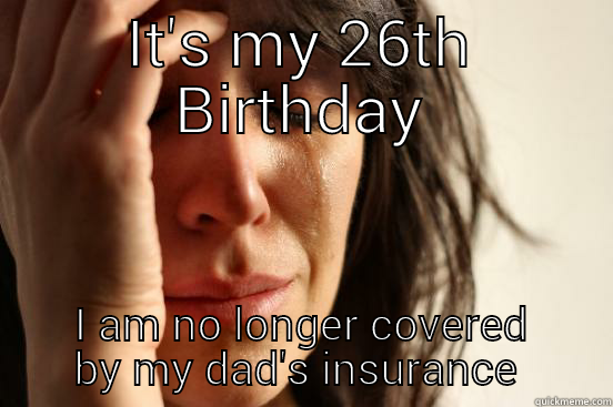 IT'S MY 26TH BIRTHDAY I AM NO LONGER COVERED BY MY DAD'S INSURANCE  First World Problems