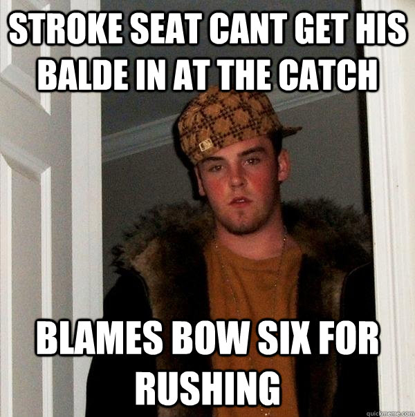 sTROKE SEAT CANT GET HIS BALDE IN AT THE CATCH BLAMES BOW SIX FOR RUSHING  Scumbag Steve