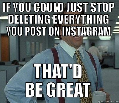 Instagram Deleting - IF YOU COULD JUST STOP DELETING EVERYTHING YOU POST ON INSTAGRAM THAT'D BE GREAT Bill Lumbergh
