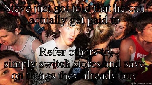 STEVE JUST GOT TOLD THAT HE CAN ACTUALLY GET PAID TO REFER OTHERS TO SIMPLY SWITCH STORES AND SAVE ON THINGS THEY ALREADY BUY Sudden Clarity Clarence