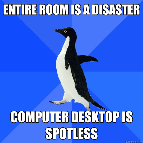 Entire room is a disaster Computer desktop is spotless  Socially Awkward Penguin