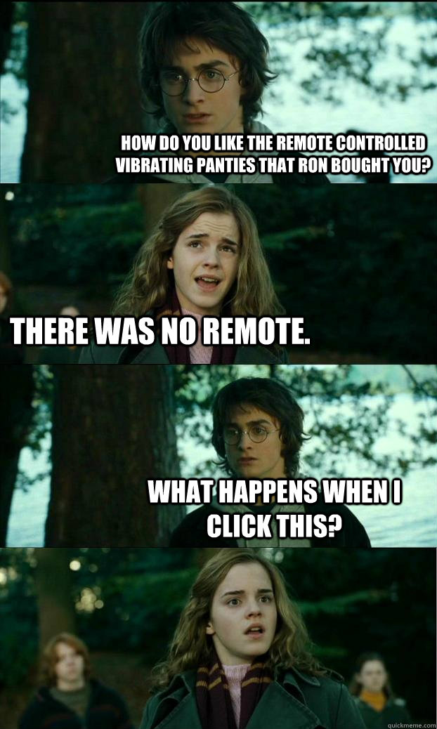 How do you like the remote controlled vibrating panties that ron bought you? There was no remote. What happens when I click this? - How do you like the remote controlled vibrating panties that ron bought you? There was no remote. What happens when I click this?  Horny Harry