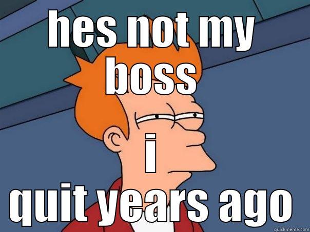 HES NOT MY BOSS I QUIT YEARS AGO Futurama Fry