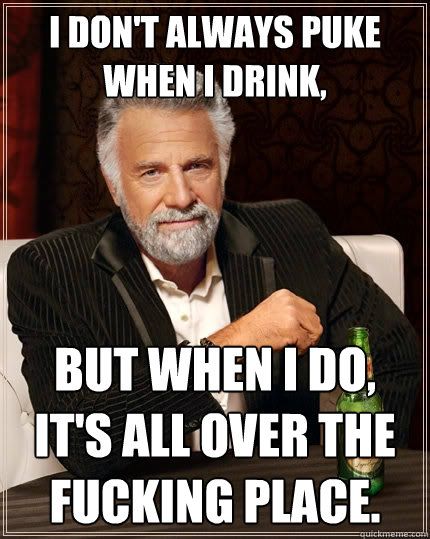 I don't always puke when I drink, But when I do, It's all over the fucking place.  The Most Interesting Man In The World