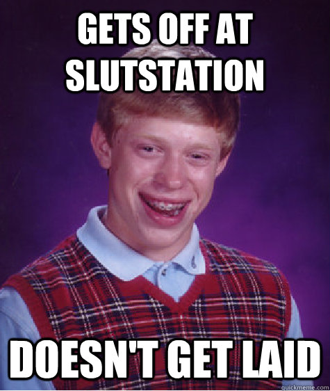 Gets off at Slutstation Doesn't get Laid  Bad Luck Brian