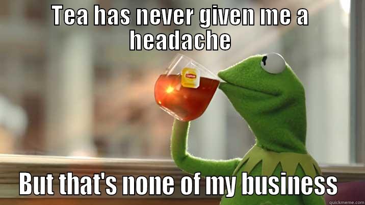 TEA HAS NEVER GIVEN ME A HEADACHE BUT THAT'S NONE OF MY BUSINESS  Misc