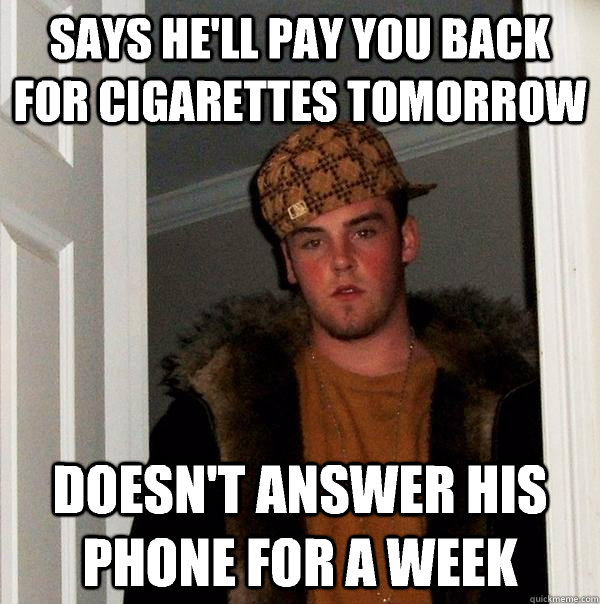 Says he'll pay you back for cigarettes tomorrow Doesn't answer his phone for a week - Says he'll pay you back for cigarettes tomorrow Doesn't answer his phone for a week  Scumbag Steve