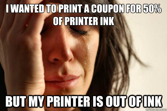 I wanted to print a coupon for 50% of printer ink but my printer is out of ink  First World Problems