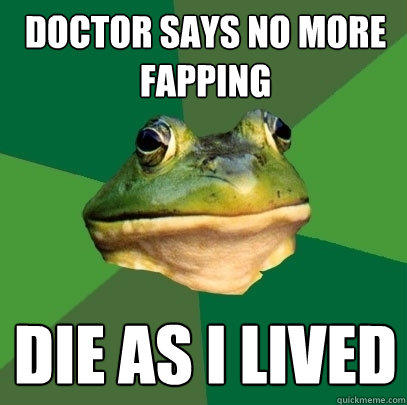 doctor says no more fapping die as i lived - doctor says no more fapping die as i lived  Foul Bachelor Frog