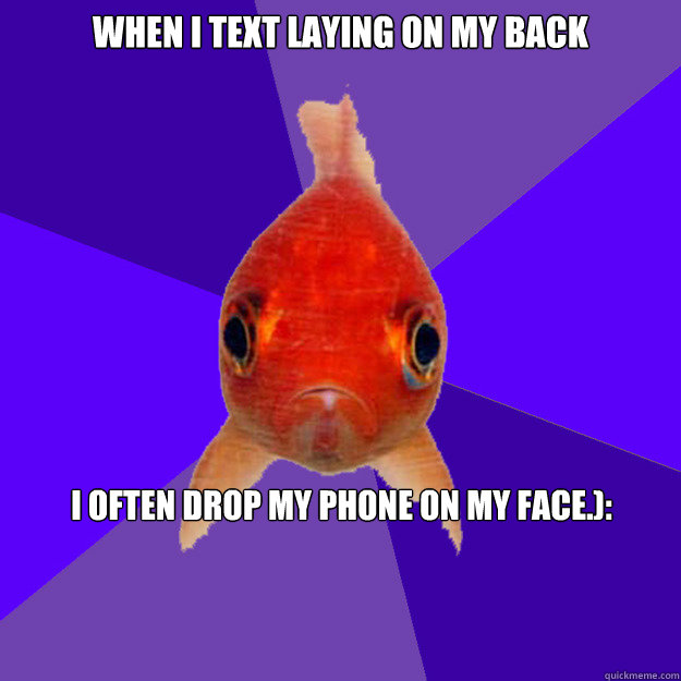 When i text laying on my back i often drop my phone on my face.):  SAD GOLD FISH