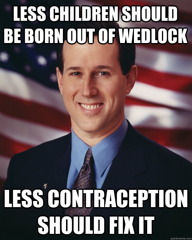 less children should be born out of wedlock less contraception should fix it  Rick Santorum