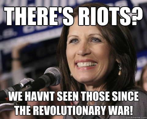 There's riots? we havnt seen those since the revolutionary war!  Bad Memory Michelle