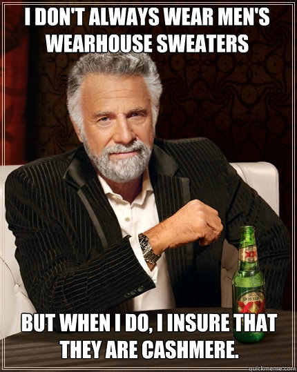 I don't always wear Men's Wearhouse sweaters but when I do, I insure that they are cashmere. - I don't always wear Men's Wearhouse sweaters but when I do, I insure that they are cashmere.  The Most Interesting Man In The World