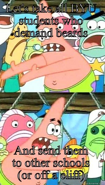 LET'S TAKE ALL BYU STUDENTS WHO DEMAND BEARDS AND SEND THEM TO OTHER SCHOOLS (OR OFF A CLIFF) Push it somewhere else Patrick