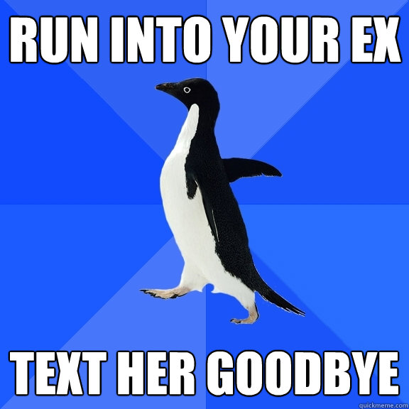 Run into your EX Text her goodbye  Socially Awkward Penguin