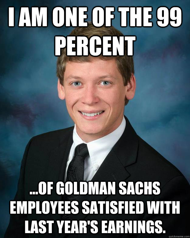 I am one of the 99 percent ...of Goldman Sachs employees satisfied with last year's earnings. - I am one of the 99 percent ...of Goldman Sachs employees satisfied with last year's earnings.  Young Professional