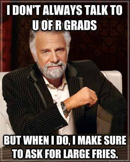 I don't always talk to U of R Grads but when i do, i make sure to ask for large fries. - I don't always talk to U of R Grads but when i do, i make sure to ask for large fries.  Beerless Most Interesting Man in the World