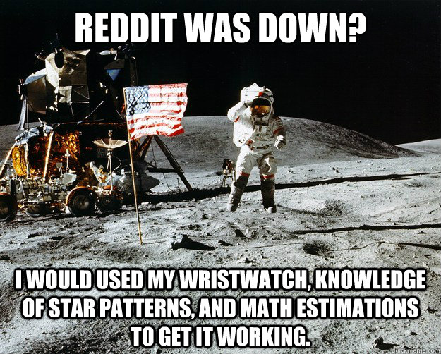 reddit was down? I would used my wristwatch, knowledge of star patterns, and math estimations to get it working.  Unimpressed Astronaut