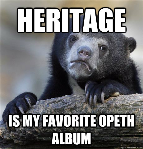 Heritage Is my favorite opeth album  Confession Bear