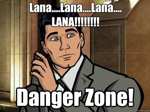 Lana....Lana....Lana....
LANA!!!!!!!! Danger Zone! - Lana....Lana....Lana....
LANA!!!!!!!! Danger Zone!  Phrasing Archer