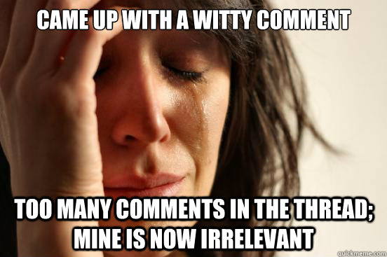 Came up with a witty comment too many comments in the thread; mine is now irrelevant  First World Problems
