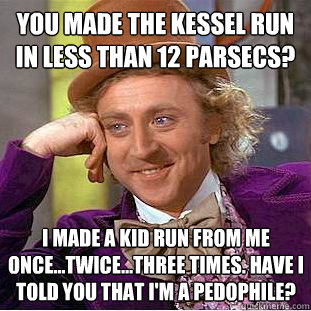 You made the Kessel Run in less than 12 parsecs? I made a kid run from me once...twice...three times. Have I Told you that I'm a Pedophile?  Creepy Wonka