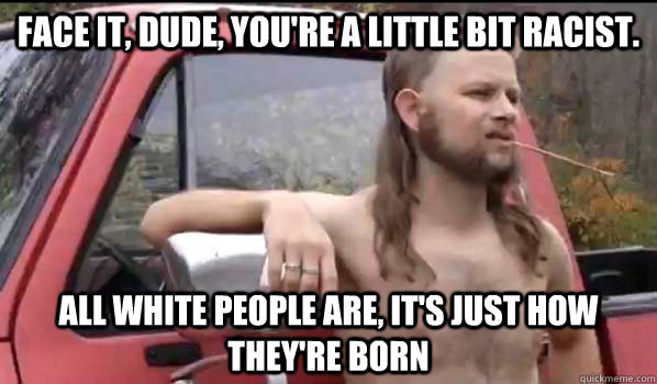 Face it, dude, you're a little bit racist. All white people are, it's just how they're born  Almost Politically Correct Redneck