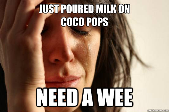 Just poured milk on
coco pops  need a wee  First World Problems